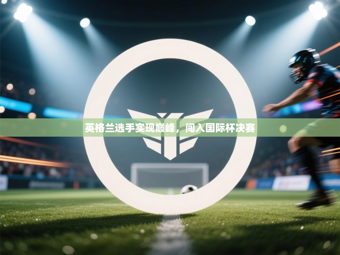 开云体育入口网址-英格兰选手实现巅峰，闯入国际杯决赛