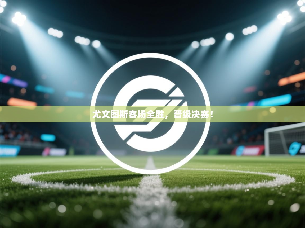 开云体育数据中心统计-尤文图斯客场全胜，晋级决赛！