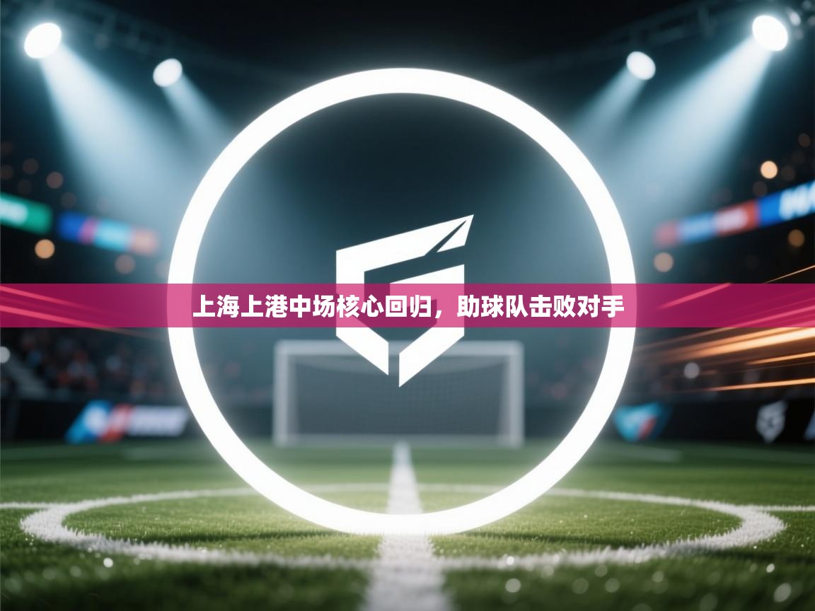 开云kaiyun体育app入口登录官网-上海上港中场核心回归,助球队击败对手 第1张