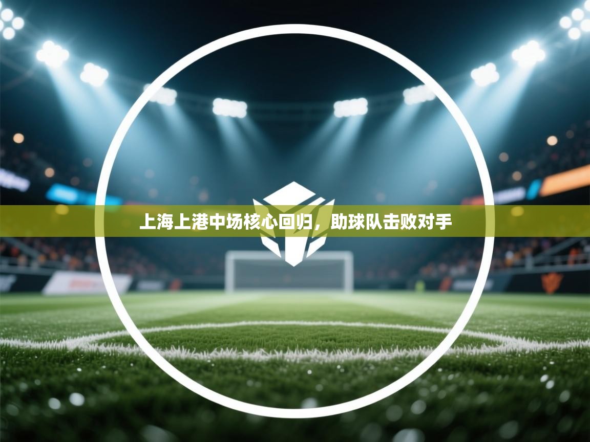 开云kaiyun体育app入口登录官网-上海上港中场核心回归,助球队击败对手 第3张