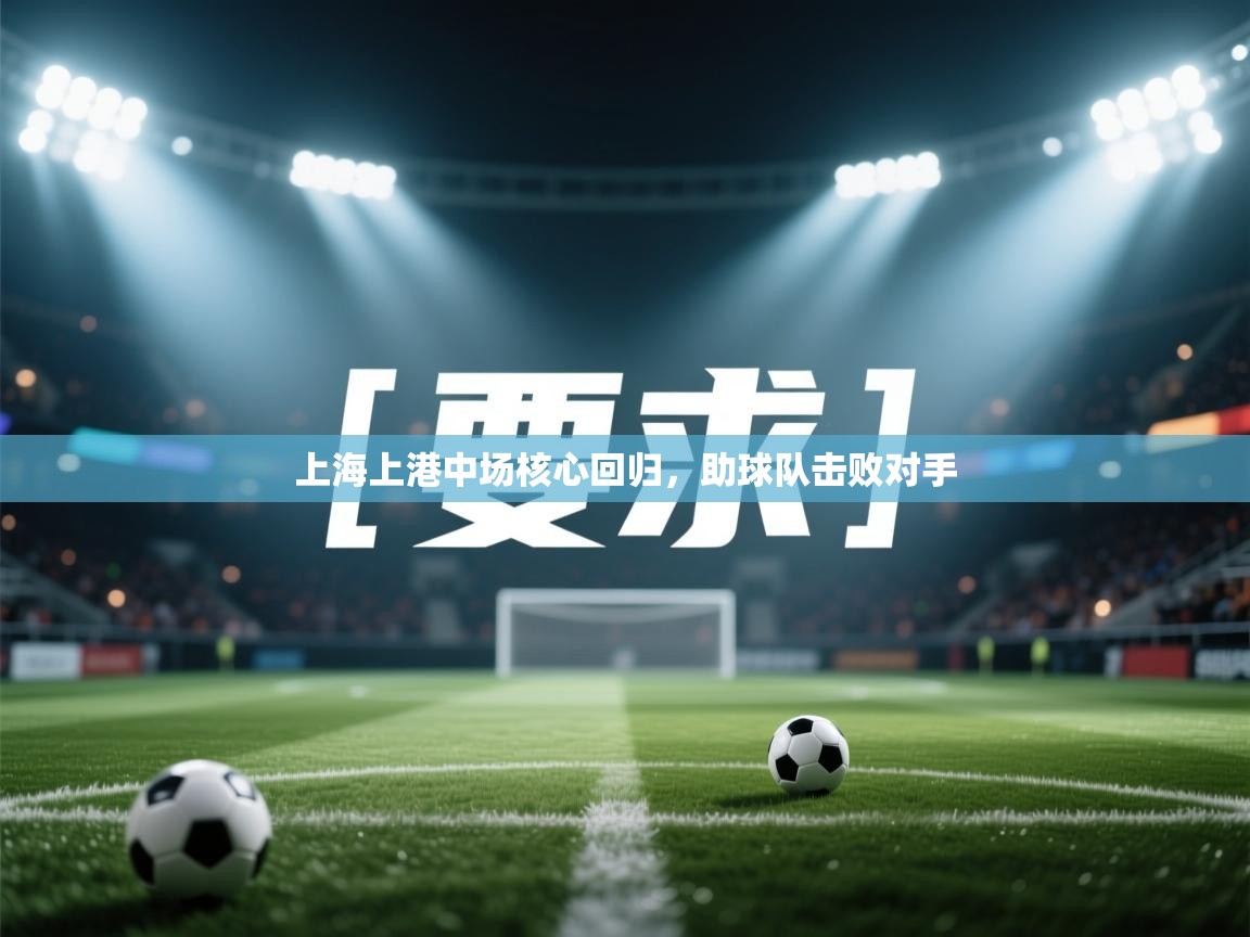 开云kaiyun体育app入口登录官网-上海上港中场核心回归,助球队击败对手 第4张
