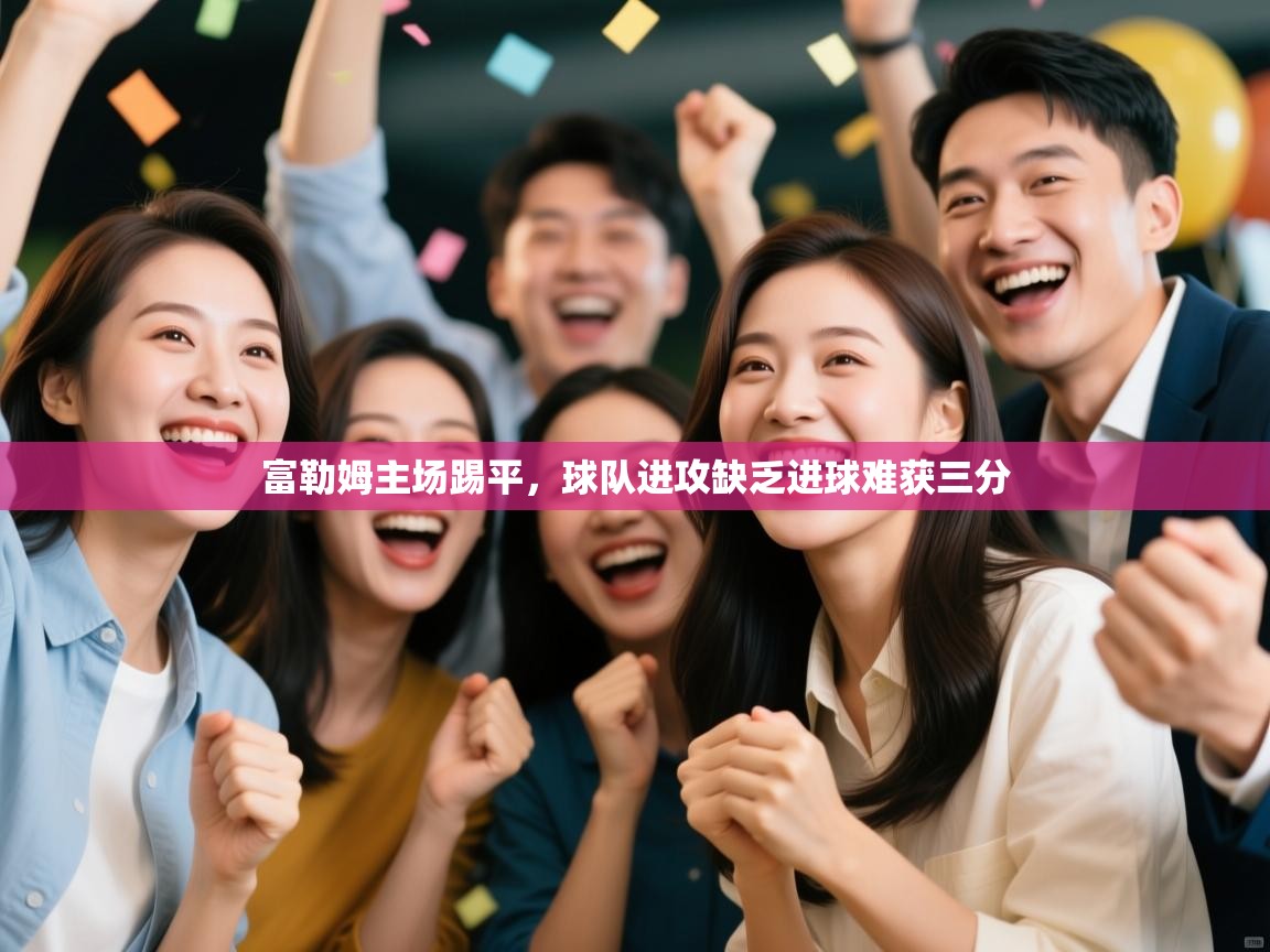 开云体育在线-富勒姆主场踢平，球队进攻缺乏进球难获三分