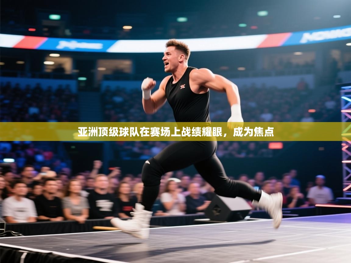 云开体育app官网登录入口-亚洲顶级球队在赛场上战绩耀眼，成为焦点