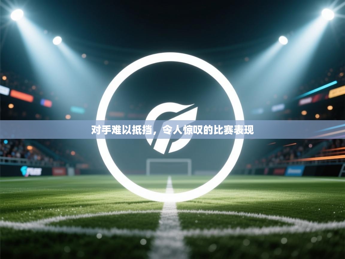 开云体育PC版网页版登录-对手难以抵挡，令人惊叹的比赛表现