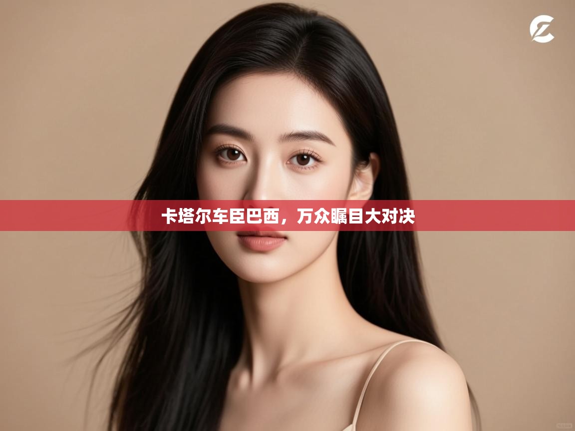 开云体育直播平台-卡塔尔车臣巴西，万众瞩目大对决