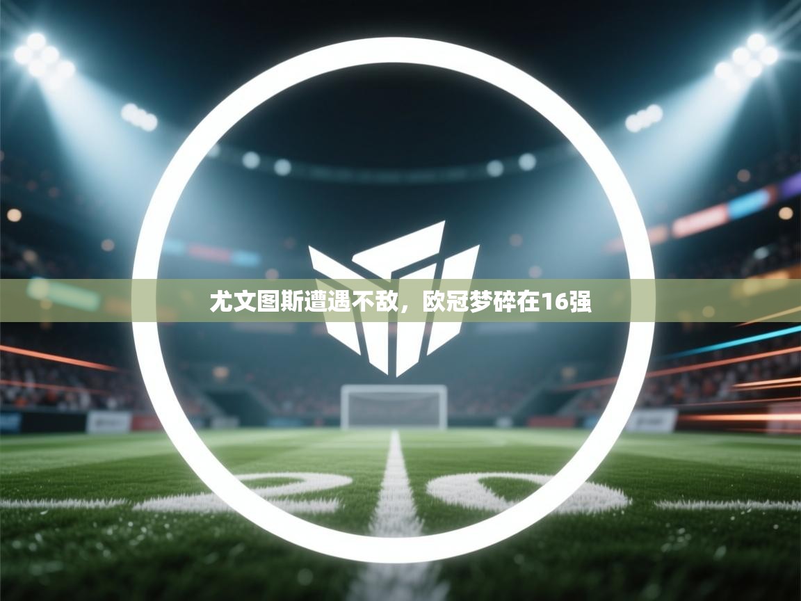 开云体育视频直播低延迟-尤文图斯遭遇不敌,欧冠梦碎在16强 第1张