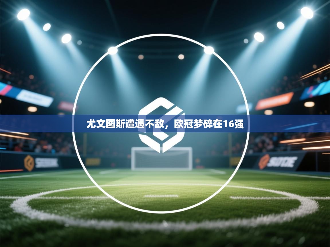 开云体育视频直播低延迟-尤文图斯遭遇不敌,欧冠梦碎在16强 第2张