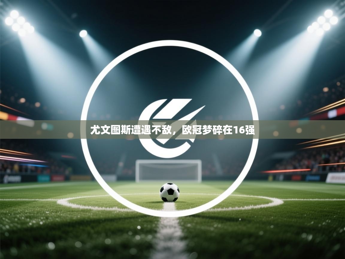 开云体育视频直播低延迟-尤文图斯遭遇不敌,欧冠梦碎在16强 第3张